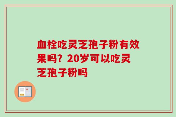 吃灵芝孢子粉有效果吗？20岁可以吃灵芝孢子粉吗