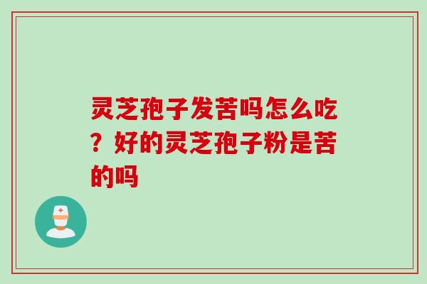 灵芝孢子发苦吗怎么吃？好的灵芝孢子粉是苦的吗