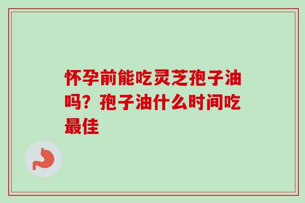 怀孕前能吃灵芝孢子油吗？孢子油什么时间吃最佳