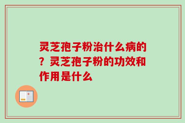 灵芝孢子粉治什么病的？灵芝孢子粉的功效和作用是什么
