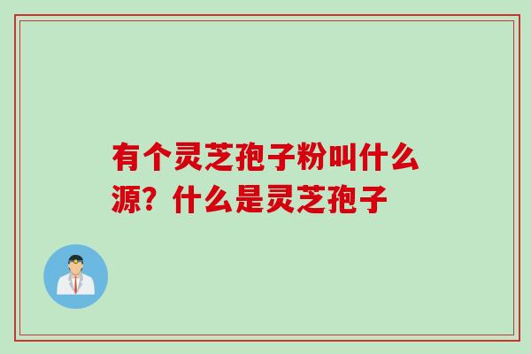 有个灵芝孢子粉叫什么源？什么是灵芝孢子