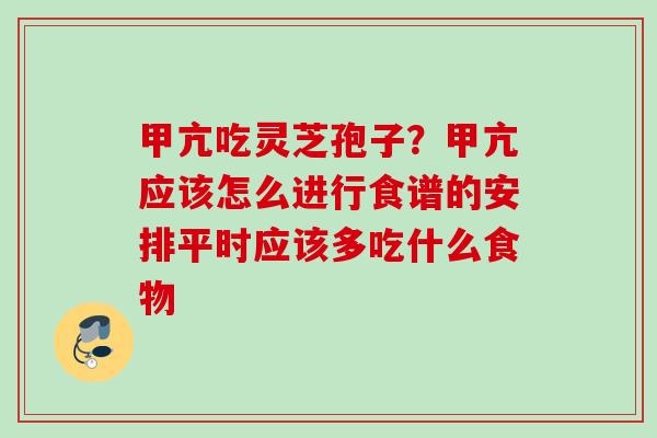 甲亢吃灵芝孢子？甲亢应该怎么进行食谱的安排平时应该多吃什么食物
