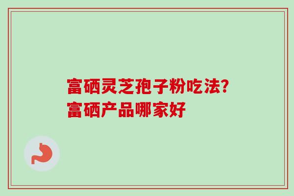 富硒灵芝孢子粉吃法？富硒产品哪家好