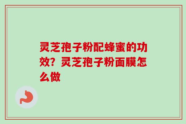 灵芝孢子粉配蜂蜜的功效？灵芝孢子粉面膜怎么做