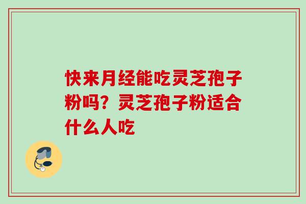 快来月经能吃灵芝孢子粉吗？灵芝孢子粉适合什么人吃