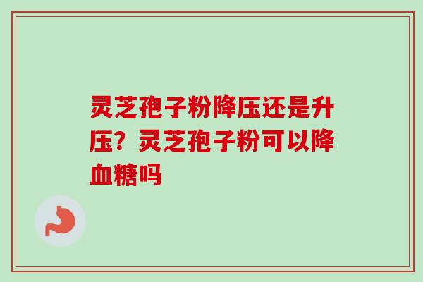 灵芝孢子粉降压还是升压？灵芝孢子粉可以降血糖吗