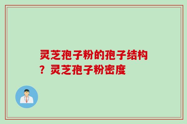 灵芝孢子粉的孢子结构？灵芝孢子粉密度
