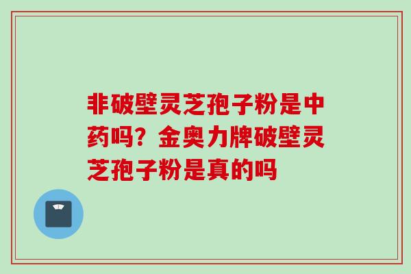 非破壁灵芝孢子粉是中药吗？金奥力牌破壁灵芝孢子粉是真的吗