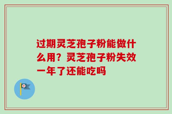过期灵芝孢子粉能做什么用？灵芝孢子粉失效一年了还能吃吗