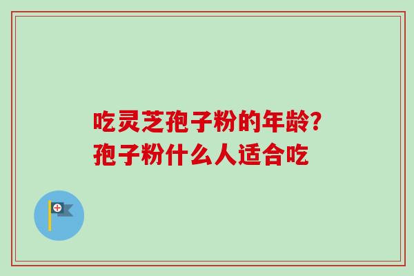 吃灵芝孢子粉的年龄？孢子粉什么人适合吃