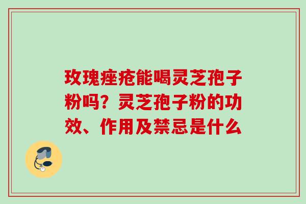 玫瑰痤疮能喝灵芝孢子粉吗？灵芝孢子粉的功效、作用及禁忌是什么