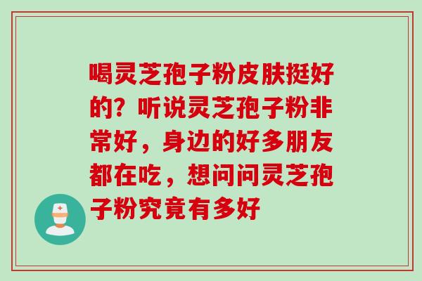 喝灵芝孢子粉皮肤挺好的？听说灵芝孢子粉非常好，身边的好多朋友都在吃，想问问灵芝孢子粉究竟有多好