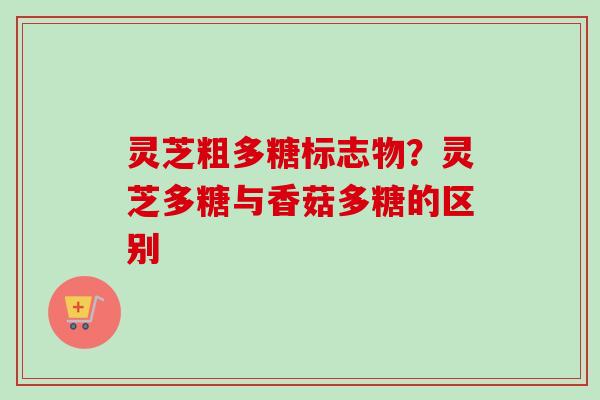 灵芝粗多糖标志物？灵芝多糖与香菇多糖的区别