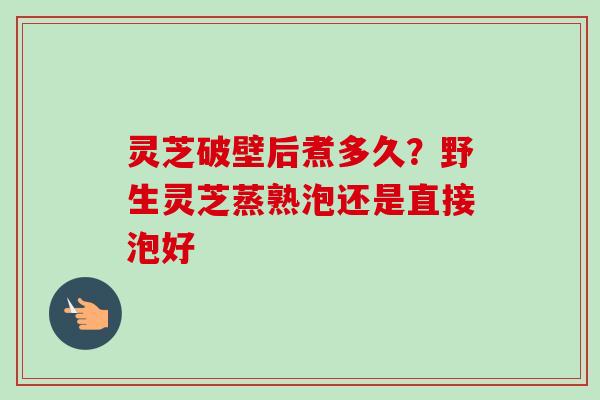 灵芝破壁后煮多久？野生灵芝蒸熟泡还是直接泡好