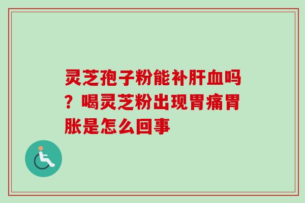 灵芝孢子粉能补肝血吗？喝灵芝粉出现胃痛胃胀是怎么回事