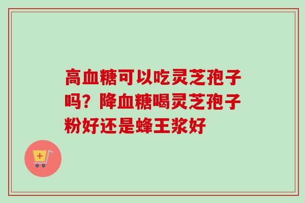 高血糖可以吃灵芝孢子吗？降血糖喝灵芝孢子粉好还是蜂王浆好
