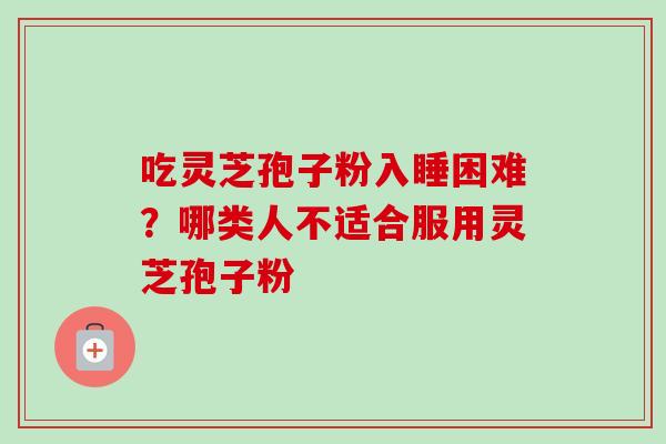 吃灵芝孢子粉入睡困难？哪类人不适合服用灵芝孢子粉