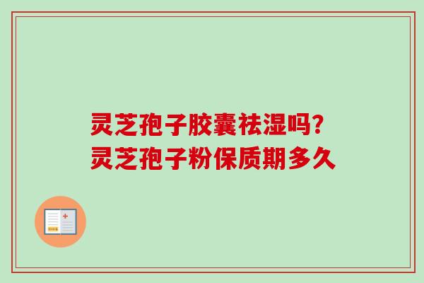 灵芝孢子胶囊祛湿吗？灵芝孢子粉保质期多久