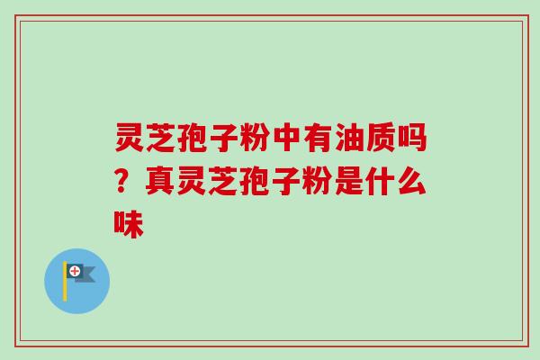 灵芝孢子粉中有油质吗？真灵芝孢子粉是什么味