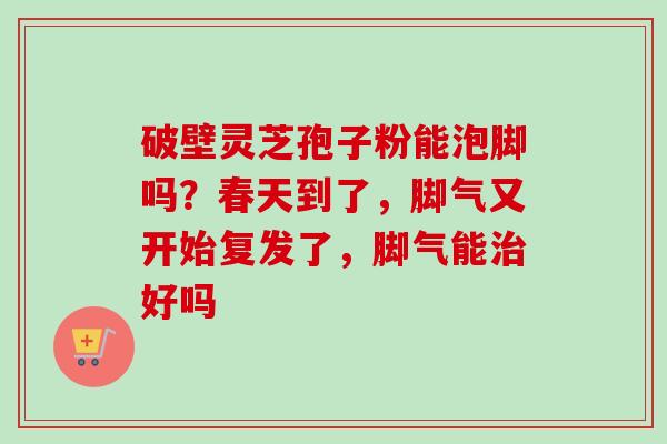 破壁灵芝孢子粉能泡脚吗？春天到了，脚气又开始复发了，脚气能治好吗