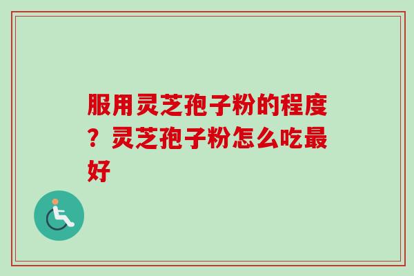 服用灵芝孢子粉的程度？灵芝孢子粉怎么吃最好