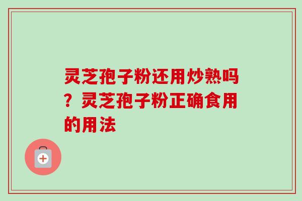 灵芝孢子粉还用炒熟吗？灵芝孢子粉正确食用的用法