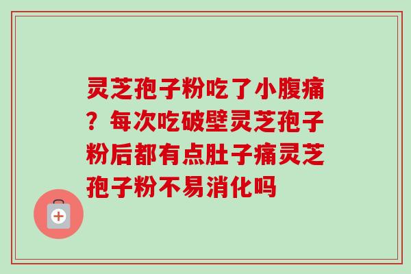 灵芝孢子粉吃了小腹痛？每次吃破壁灵芝孢子粉后都有点肚子痛灵芝孢子粉不易消化吗