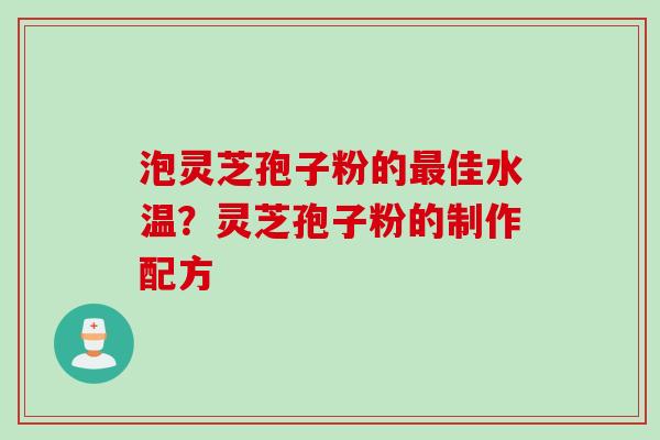 泡灵芝孢子粉的最佳水温？灵芝孢子粉的制作配方
