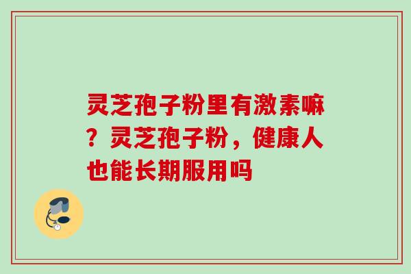 灵芝孢子粉里有激素嘛？灵芝孢子粉，健康人也能长期服用吗