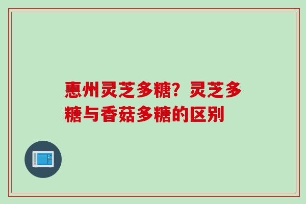 惠州灵芝多糖？灵芝多糖与香菇多糖的区别