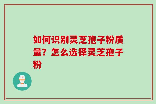 如何识别灵芝孢子粉质量？怎么选择灵芝孢子粉