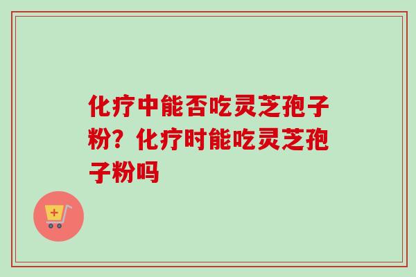 中能否吃灵芝孢子粉？时能吃灵芝孢子粉吗