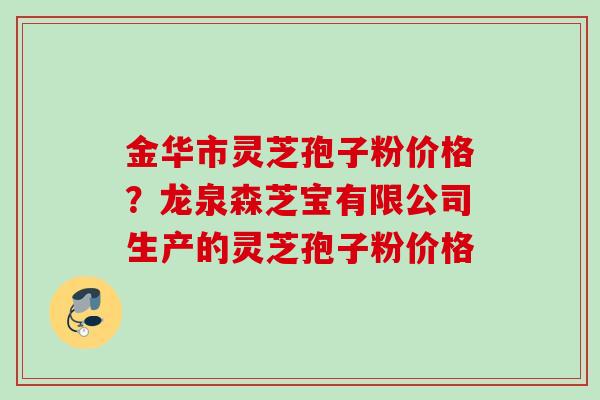 金华市灵芝孢子粉价格？龙泉森芝宝有限公司生产的灵芝孢子粉价格