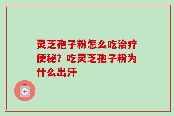 灵芝孢子粉怎么吃治疗便秘？吃灵芝孢子粉为什么出汗