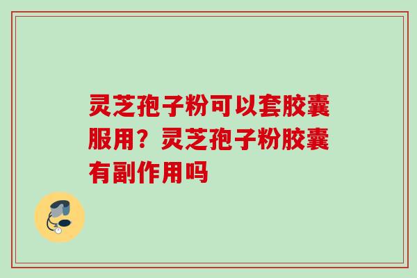 灵芝孢子粉可以套胶囊服用？灵芝孢子粉胶囊有副作用吗