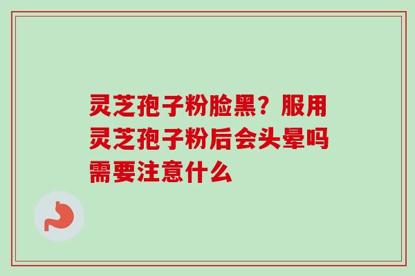 灵芝孢子粉脸黑？服用灵芝孢子粉后会头晕吗需要注意什么