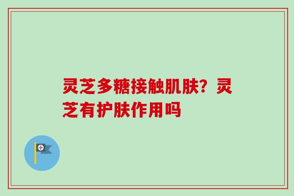 灵芝多糖接触肌肤？灵芝有护肤作用吗