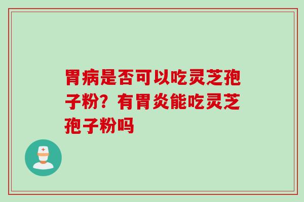 胃病是否可以吃灵芝孢子粉？有胃炎能吃灵芝孢子粉吗