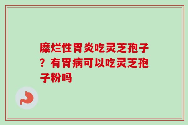 糜烂性胃炎吃灵芝孢子？有胃病可以吃灵芝孢子粉吗