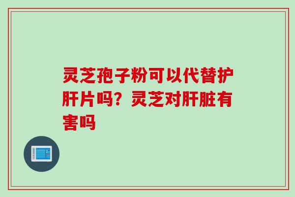 灵芝孢子粉可以代替片吗?灵芝对有害吗 灵芝孢子粉可以代替片吗?灵芝对有害吗