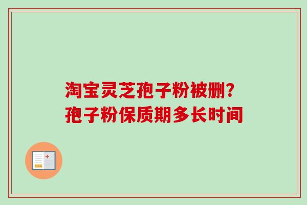 淘宝灵芝孢子粉被删？孢子粉保质期多长时间