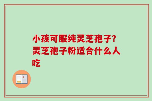 小孩可服纯灵芝孢子？灵芝孢子粉适合什么人吃