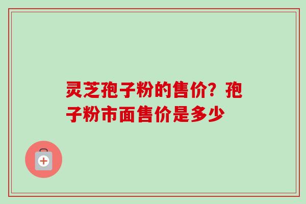 灵芝孢子粉的售价？孢子粉市面售价是多少