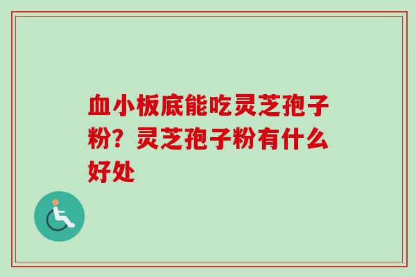 血小板底能吃灵芝孢子粉？灵芝孢子粉有什么好处