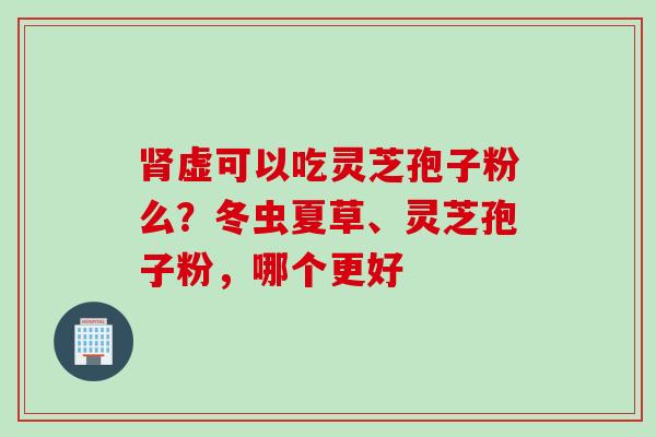虚可以吃灵芝孢子粉么?冬虫夏草、灵芝孢子粉,哪个更好 虚可以吃灵芝孢子粉么?冬虫夏草、灵芝孢子粉,哪个更好