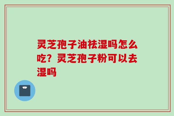 灵芝孢子油祛湿吗怎么吃？灵芝孢子粉可以去湿吗