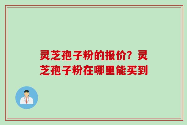 灵芝孢子粉的报价？灵芝孢子粉在哪里能买到