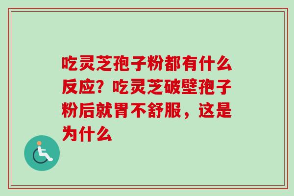 吃灵芝孢子粉都有什么反应?吃灵芝破壁孢子粉后就胃不舒服,这是为什么 吃灵芝孢子粉都有什么反应?吃灵芝破壁孢子粉后就胃不舒服,这是为什么