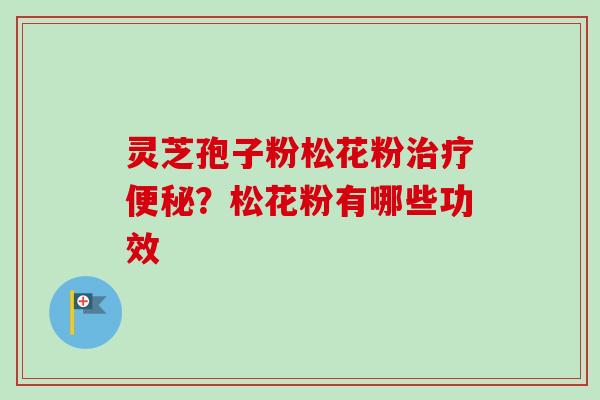 灵芝孢子粉松花粉治疗便秘？松花粉有哪些功效