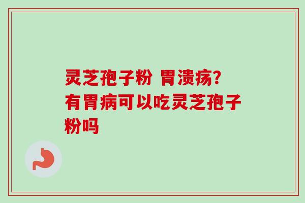 灵芝孢子粉 胃溃疡？有胃病可以吃灵芝孢子粉吗